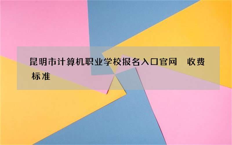 昆明市计算机职业学校报名入口官网 收费标准